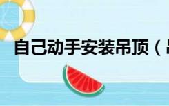 自己动手安装吊顶（吊顶自己可以安装吗）