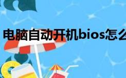 电脑自动开机bios怎么设置（电脑自动开机）
