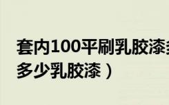 套内100平刷乳胶漆多少钱（套内100平需要多少乳胶漆）