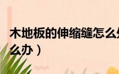 木地板的伸缩缝怎么处理（木地板收缩有缝怎么办）