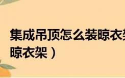 集成吊顶怎么装晾衣架图片（集成吊顶怎么装晾衣架）