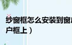 纱窗框怎么安装到窗户上（如何安装纱窗到窗户框上）