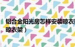 铝合金阳光房怎样安装晾衣架视频（铝合金阳光房怎样安装晾衣架）