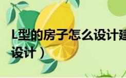 L型的房子怎么设计建房（l型一层自建房怎么设计）