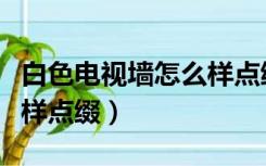 白色电视墙怎么样点缀好看（白色电视墙怎么样点缀）