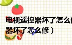 电视遥控器坏了怎么修上面操作铁（电视遥控器坏了怎么修）