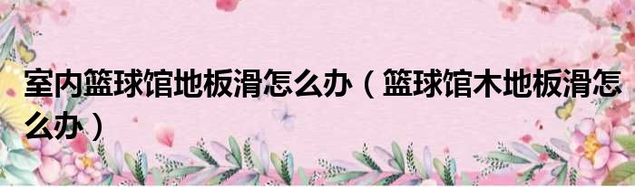 篮球馆木地板室内|室内篮球馆地板滑怎么办（篮球馆木地板滑怎么办）