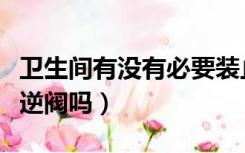 卫生间有没有必要装止逆阀（卫生间需要装止逆阀吗）