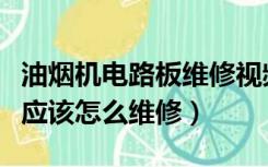 油烟机电路板维修视频教程（油烟机的电路板应该怎么维修）
