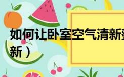 如何让卧室空气清新整洁（如何让卧室空气清新）