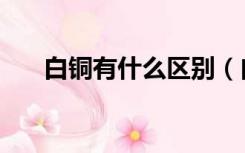 白铜有什么区别（白铜和黄铜的区别）