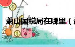 萧山国税局在哪里（萧山国税局上班时间）