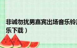 非诚勿扰男嘉宾出场音乐铃声下载（非诚勿扰男嘉宾出场音乐下载）