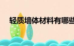 轻质墙体材料有哪些（墙体材料有哪些）