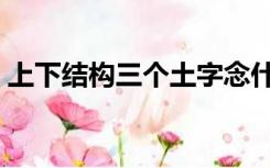 上下结构三个土字念什么（三个土字念什么）