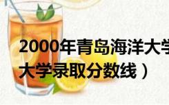 2000年青岛海洋大学录取分数线（青岛海洋大学录取分数线）