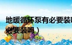 地暖循环泵有必要装吗多少钱（地暖循环泵有必要装吗）