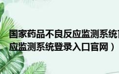 国家药品不良反应监测系统官网帮助手册（国家药品不良反应监测系统登录入口官网）