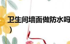 卫生间墙面做防水吗?（卫生间墙面做防水吗）