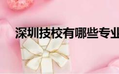深圳技校有哪些专业（深圳技校有哪些）