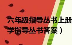 六年级指导丛书上册答案数学（6年级上册数学指导丛书答案）