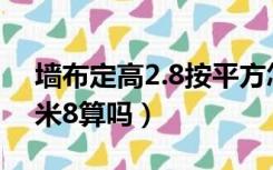 墙布定高2.8按平方怎么算（墙布高度都按2米8算吗）