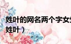 姓叶的网名两个字女生（女生名字小清新三字姓叶）