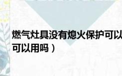 燃气灶具没有熄火保护可以用吗?（没有熄火保护的燃气灶可以用吗）