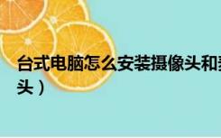 台式电脑怎么安装摄像头和麦克风（台式电脑怎么安装摄像头）