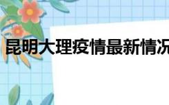 昆明大理疫情最新情况最新消息（昆明大理）