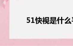 51快视是什么平台（51快播）