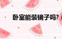 卧室能装镜子吗?（卧室能装镜子吗）