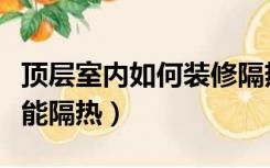 顶层室内如何装修隔热（房屋顶层怎样装修才能隔热）