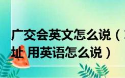 广交会英文怎么说（108届秋季广交会详细地址 用英语怎么说）