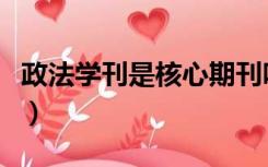 政法学刊是核心期刊吗（法学核心期刊有哪些）