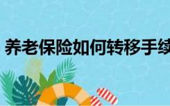 养老保险如何转移手续（养老保险如何转移）