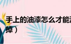 手上的油漆怎么才能洗掉（手上有油漆怎么洗掉）
