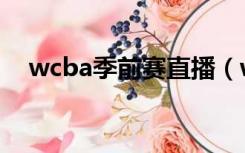 wcba季前赛直播（wcba直播视频直播）