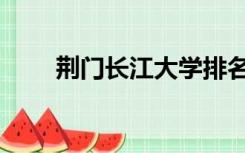 荆门长江大学排名（长江大学排名）
