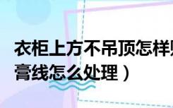 衣柜上方不吊顶怎样贴石膏线（衣柜做到顶石膏线怎么处理）