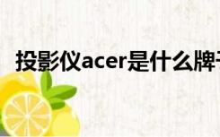投影仪acer是什么牌子（acer是什么牌子）