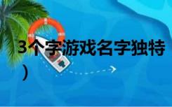 3个字游戏名字独特（三个字的游戏名字多点）