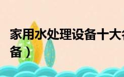 家用水处理设备十大名牌价格（家用水处理设备）