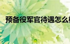 预备役军官待遇怎么样（预备役军官待遇）