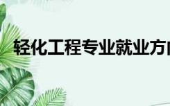 轻化工程专业就业方向及前景（轻化工程）