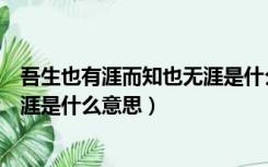 吾生也有涯而知也无涯是什么意思呢（吾生也有涯而知也无涯是什么意思）