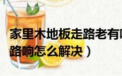 家里木地板走路老有响声怎么修正（木地板走路响怎么解决）