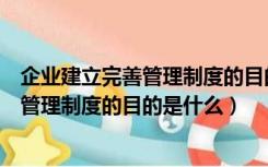 企业建立完善管理制度的目的是什么和什么（企业建立完善管理制度的目的是什么）