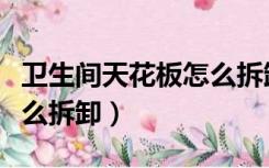 卫生间天花板怎么拆卸图解（卫生间天花板怎么拆卸）