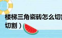 楼梯三角瓷砖怎么切割的（楼梯三角瓷砖怎么切割）